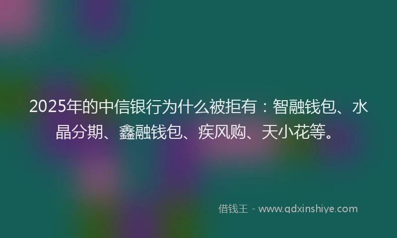 2025年的中信银行为什么被拒有：智融钱包、水晶分期、鑫融钱包、疾风购、天小花等。