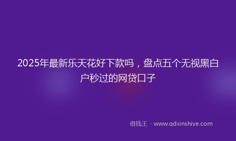 2025年最新乐天花好下款吗，盘点五个无视黑白户秒过的网贷口子
