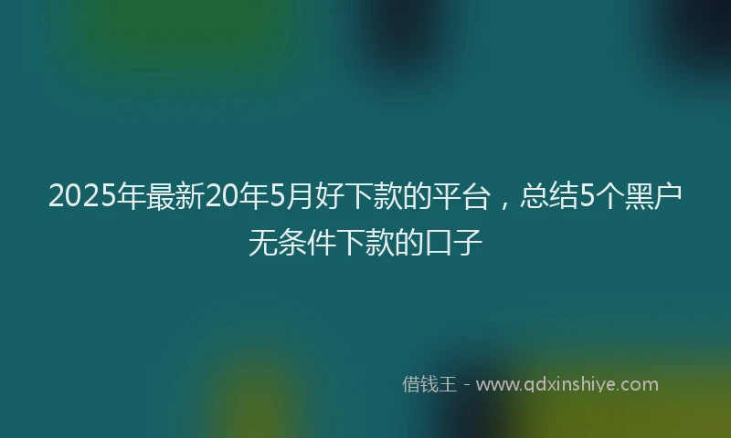 2025年最新20年5月好下款的平台，总结5个黑户无条件下款的口子