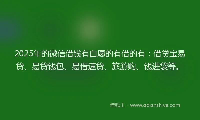 2025年的微信借钱有自愿的有借的有：借贷宝易贷、易贷钱包、易借速贷、旅游购、钱进袋等。