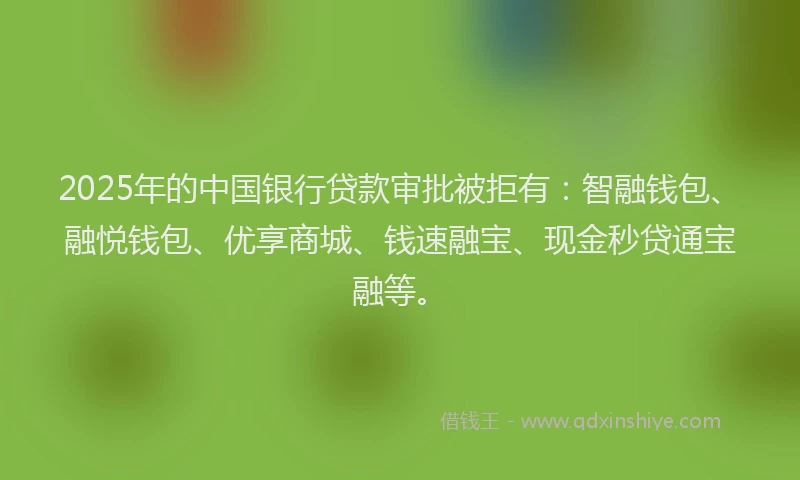 2025年的中国银行贷款审批被拒有：智融钱包、融悦钱包、优享商城、钱速融宝、现金秒贷通宝融等。