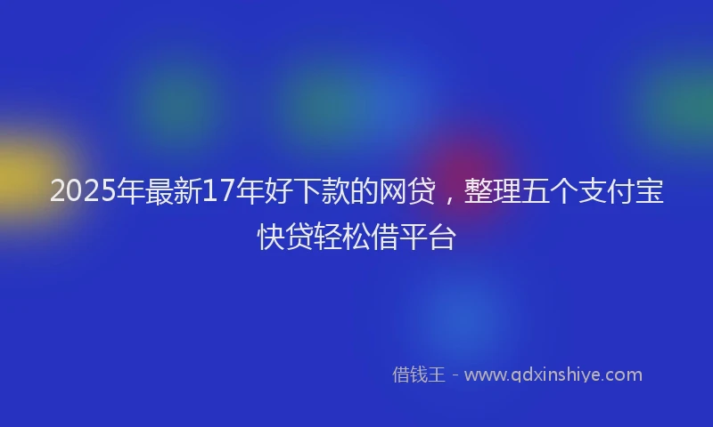 2025年最新17年好下款的网贷，整理五个支付宝快贷轻松借平台