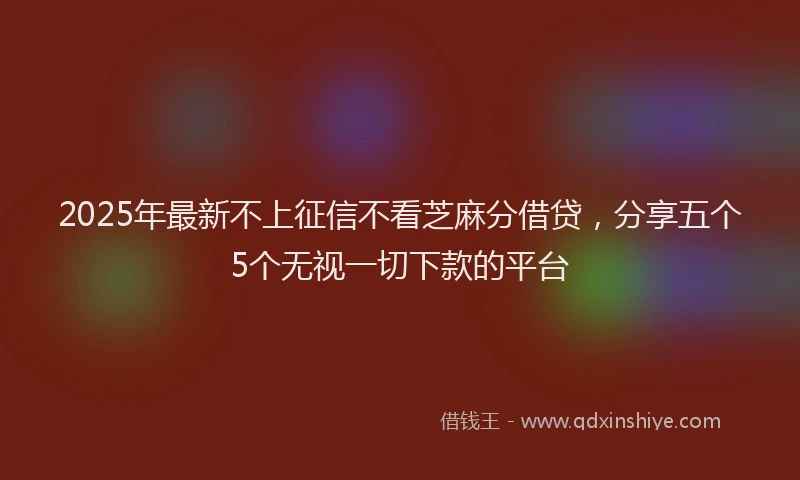2025年最新不上征信不看芝麻分借贷，分享五个5个无视一切下款的平台