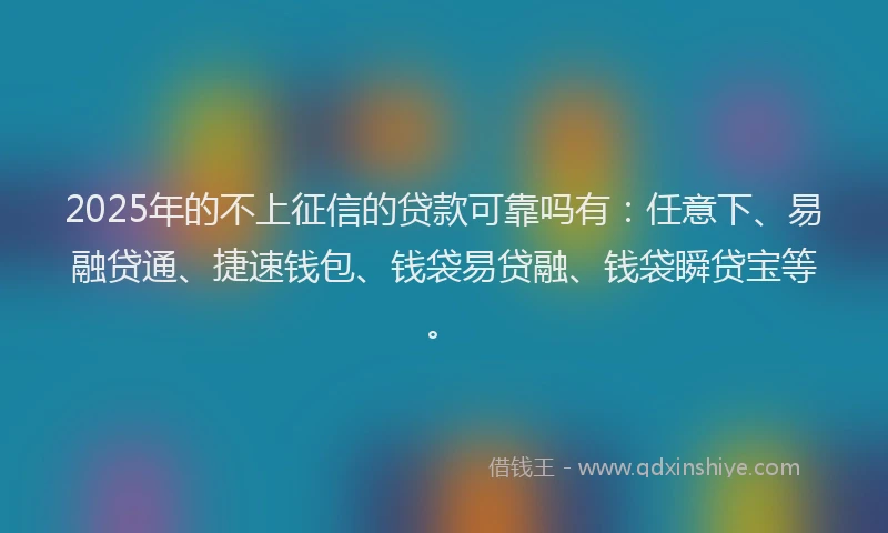 2025年的不上征信的贷款可靠吗有：任意下、易融贷通、捷速钱包、钱袋易贷融、钱袋瞬贷宝等。