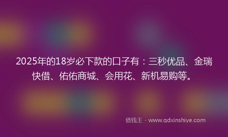 2025年的18岁必下款的口子有：三秒优品、金瑞快借、佑佑商城、会用花、新机易购等。