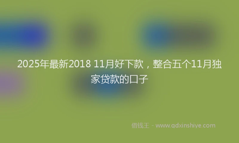 2025年最新2018 11月好下款，整合五个11月独家贷款的口子