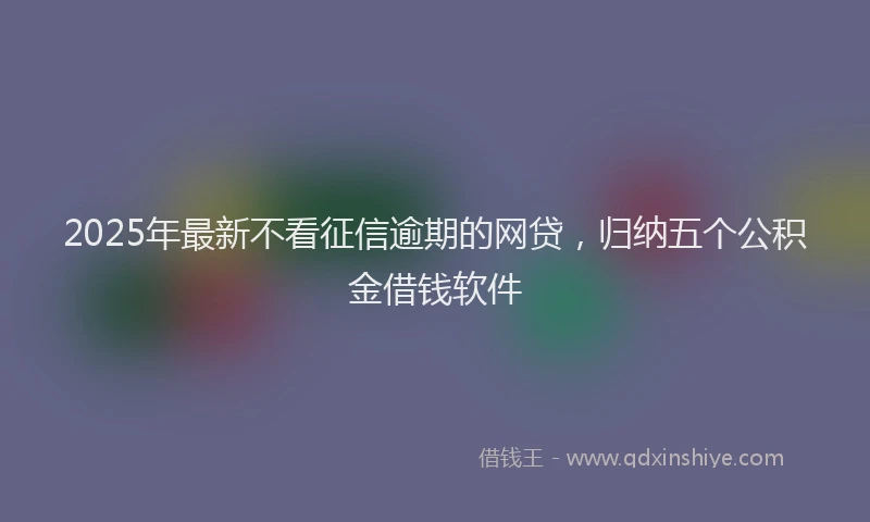 2025年最新不看征信逾期的网贷，归纳五个公积金借钱软件