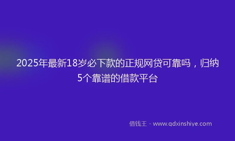2025年最新18岁必下款的正规网贷可靠吗，归纳5个靠谱的借款平台
