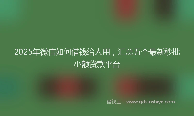 2025年微信如何借钱给人用，汇总五个最新秒批小额贷款平台