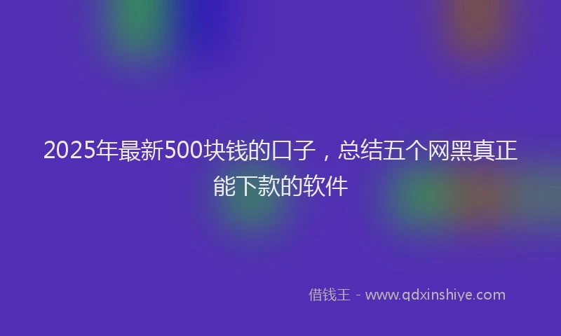 2025年最新500块钱的口子，总结五个网黑真正能下款的软件