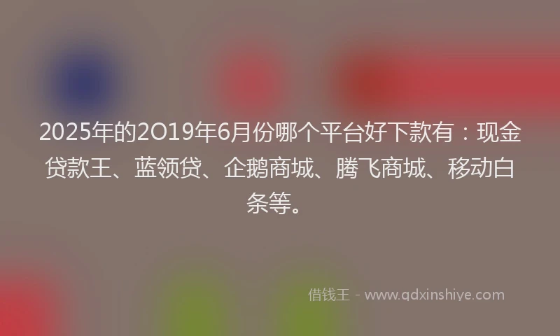 2025年的2O19年6月份哪个平台好下款有：现金贷款王、蓝领贷、企鹅商城、腾飞商城、移动白条等。