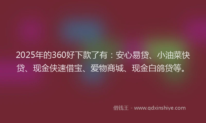 2025年的360好下款了有：安心易贷、小油菜快贷、现金侠速借宝、爱物商城、现金白鸽贷等。