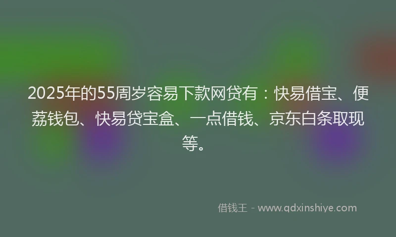 2025年的55周岁容易下款网贷有：快易借宝、便荔钱包、快易贷宝盒、一点借钱、京东白条取现等。