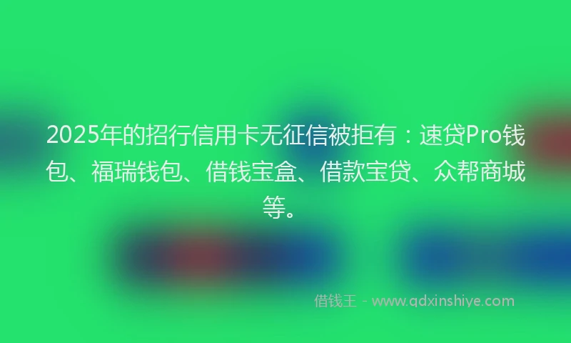 2025年的招行信用卡无征信被拒有：速贷Pro钱包、福瑞钱包、借钱宝盒、借款宝贷、众帮商城等。