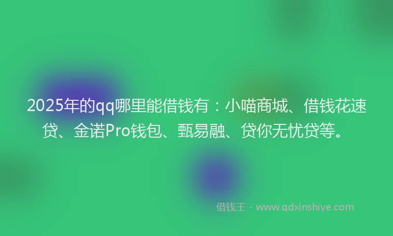 2025年的qq哪里能借钱有：小喵商城、借钱花速贷、金诺Pro钱包、甄易融、贷你无忧贷等。
