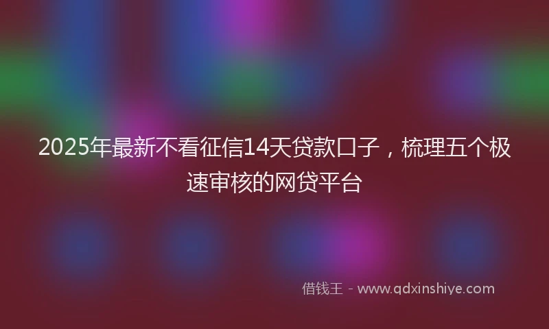2025年最新不看征信14天贷款口子，梳理五个极速审核的网贷平台