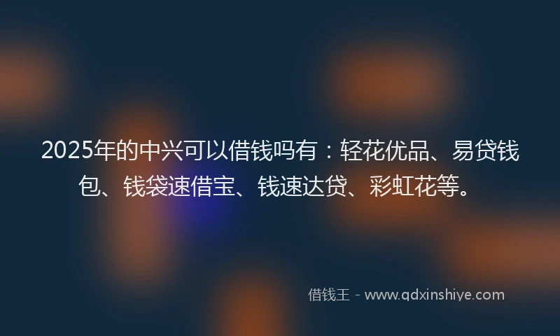 2025年的中兴可以借钱吗有：轻花优品、易贷钱包、钱袋速借宝、钱速达贷、彩虹花等。