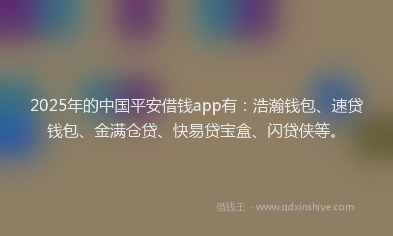 2025年的中国平安借钱app有：浩瀚钱包、速贷钱包、金满仓贷、快易贷宝盒、闪贷侠等。