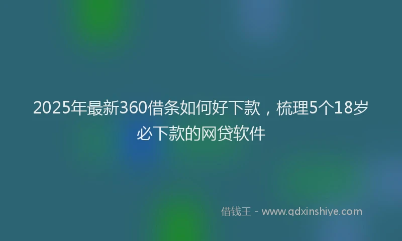 2025年最新360借条如何好下款，梳理5个18岁必下款的网贷软件