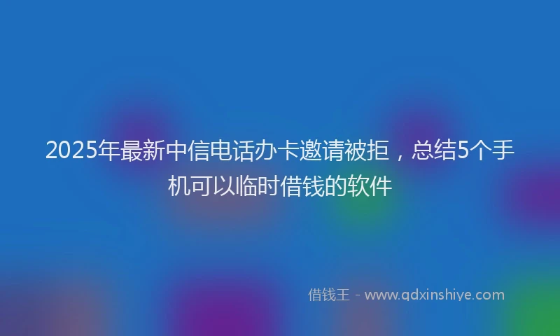 2025年最新中信电话办卡邀请被拒，总结5个手机可以临时借钱的软件