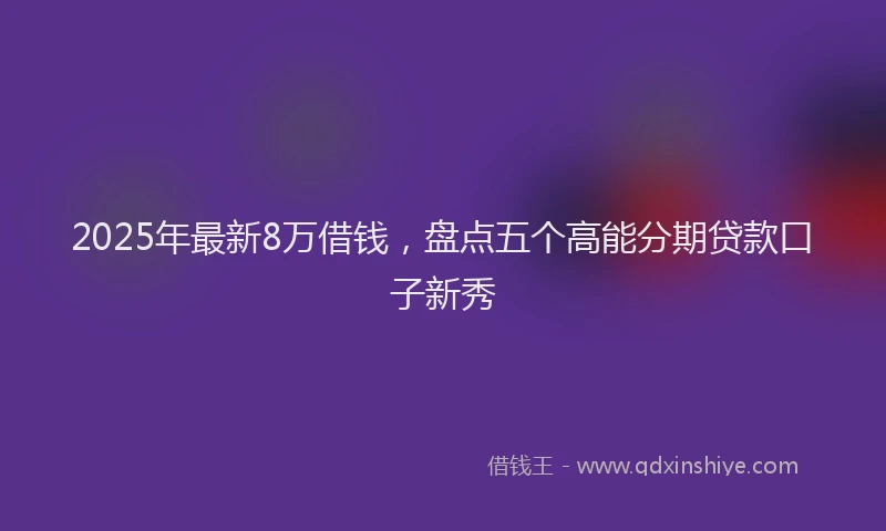 2025年最新8万借钱，盘点五个高能分期贷款口子新秀