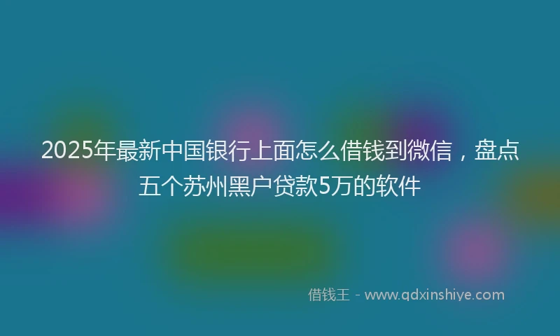 2025年最新中国银行上面怎么借钱到微信，盘点五个苏州黑户贷款5万的软件