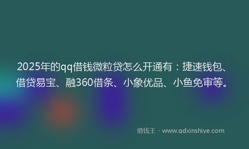 2025年的qq借钱微粒贷怎么开通有：捷速钱包、借贷易宝、融360借条、小象优品、小鱼免审等。