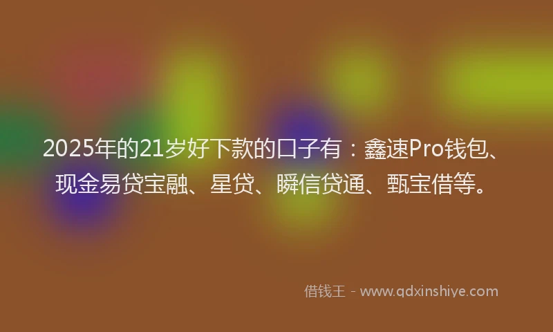 2025年的21岁好下款的口子有：鑫速Pro钱包、现金易贷宝融、星贷、瞬信贷通、甄宝借等。