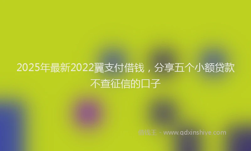 2025年最新2022翼支付借钱，分享五个小额贷款不查征信的口子