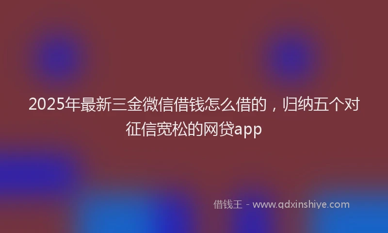2025年最新三金微信借钱怎么借的，归纳五个对征信宽松的网贷app