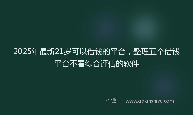 2025年最新21岁可以借钱的平台，整理五个借钱平台不看综合评估的软件