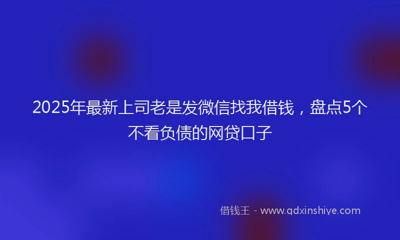 2025年最新上司老是发微信找我借钱，盘点5个不看负债的网贷口子