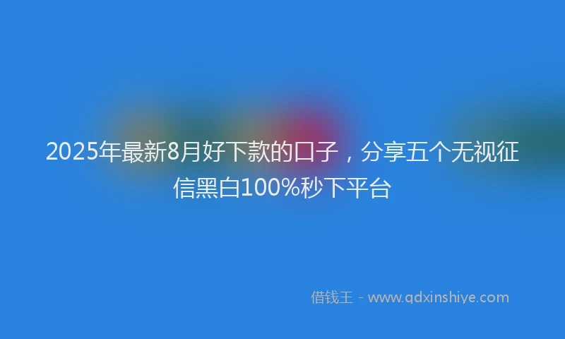 2025年最新8月好下款的口子，分享五个无视征信黑白100%秒下平台