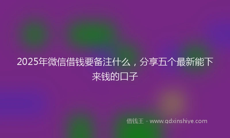 2025年微信借钱要备注什么，分享五个最新能下来钱的口子