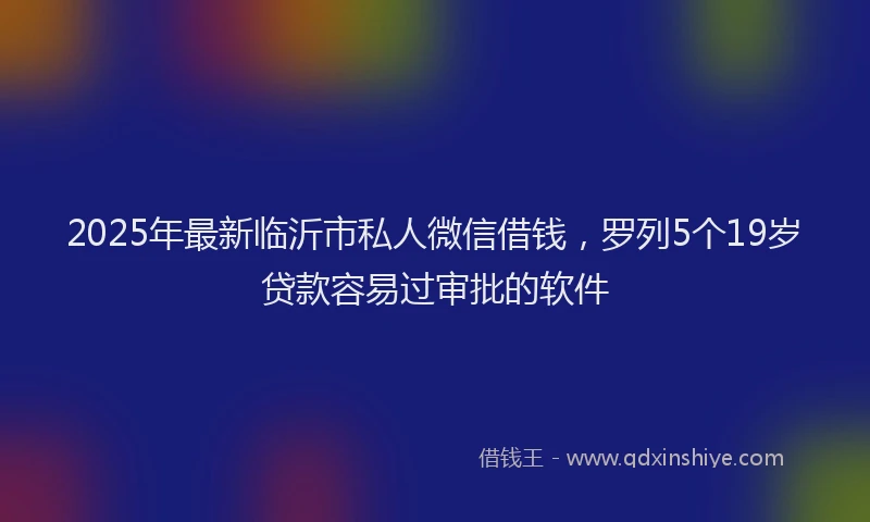 2025年最新临沂市私人微信借钱，罗列5个19岁贷款容易过审批的软件