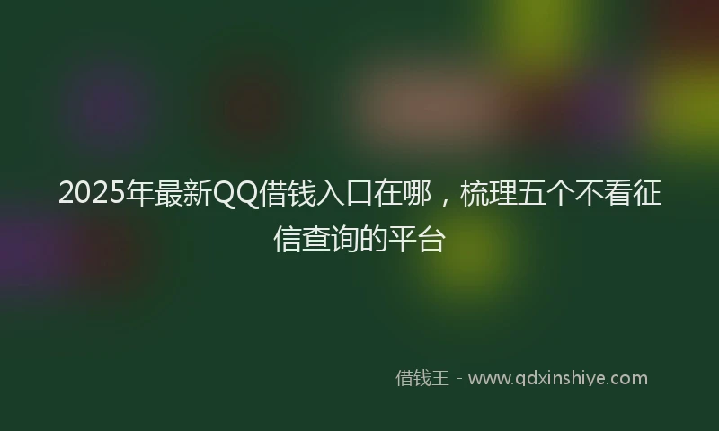 2025年最新QQ借钱入口在哪，梳理五个不看征信查询的平台
