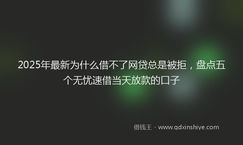 2025年最新为什么借不了网贷总是被拒，盘点五个无忧速借当天放款的口子
