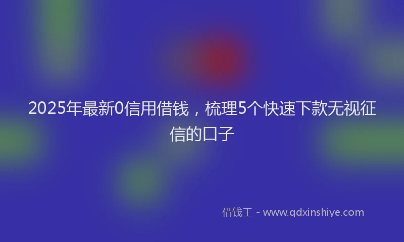 2025年最新0信用借钱，梳理5个快速下款无视征信的口子