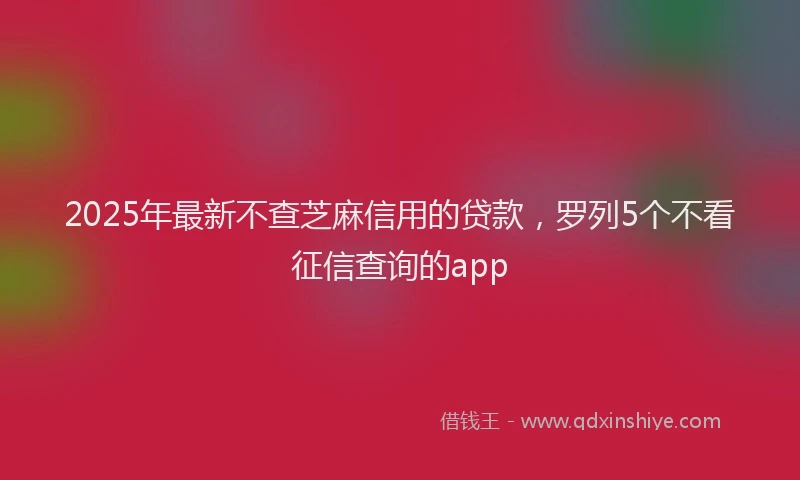 2025年最新不查芝麻信用的贷款，罗列5个不看征信查询的app