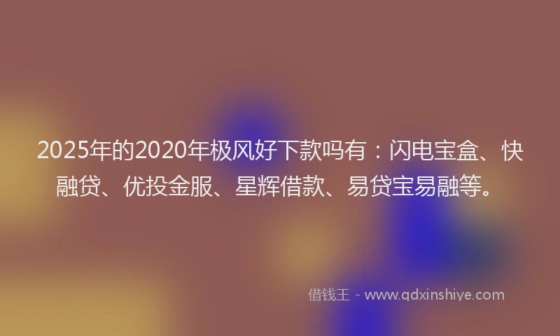 2025年的2020年极风好下款吗有：闪电宝盒、快融贷、优投金服、星辉借款、易贷宝易融等。