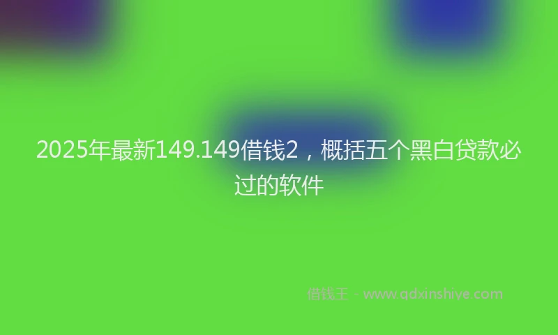 2025年最新149.149借钱2，概括五个黑白贷款必过的软件