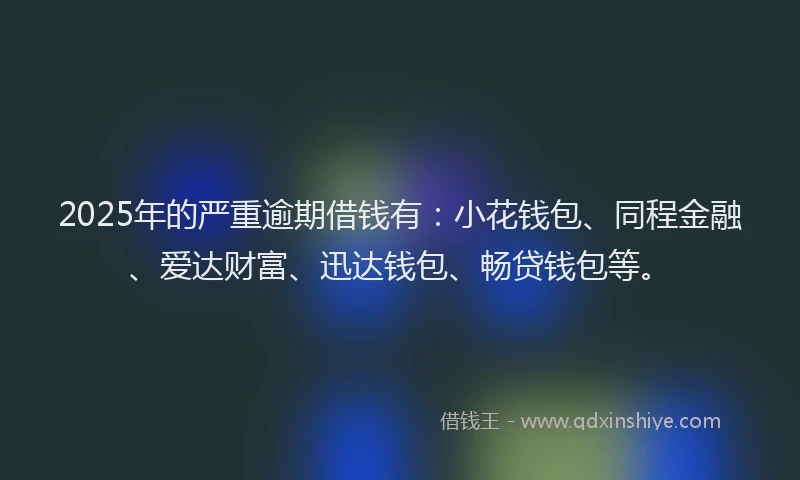 2025年的严重逾期借钱有：小花钱包、同程金融、爱达财富、迅达钱包、畅贷钱包等。