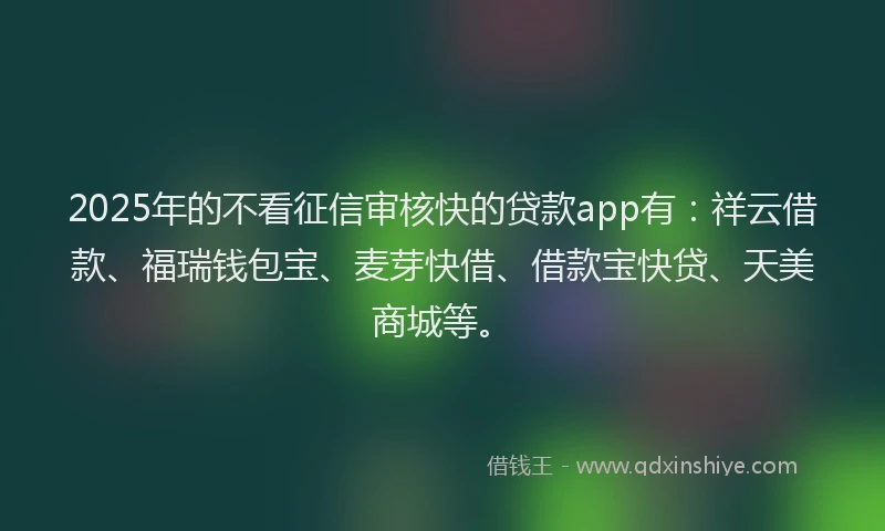 2025年的不看征信审核快的贷款app有：祥云借款、福瑞钱包宝、麦芽快借、借款宝快贷、天美商城等。