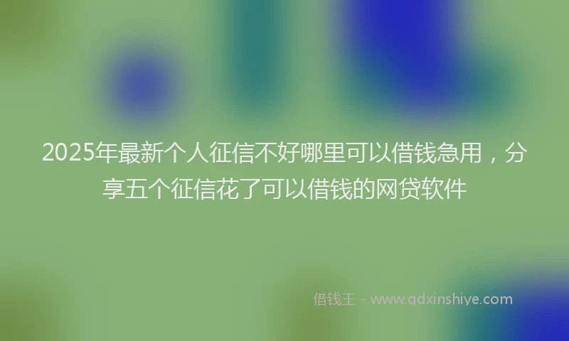 2025年最新个人征信不好哪里可以借钱急用，分享五个征信花了可以借钱的网贷软件