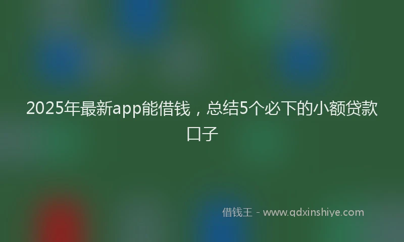 2025年最新app能借钱，总结5个必下的小额贷款口子