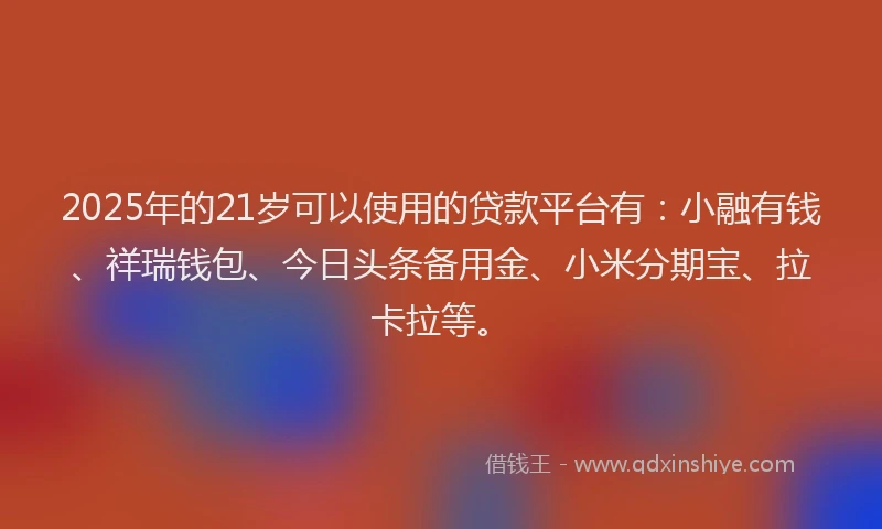 2025年的21岁可以使用的贷款平台有：小融有钱、祥瑞钱包、今日头条备用金、小米分期宝、拉卡拉等。