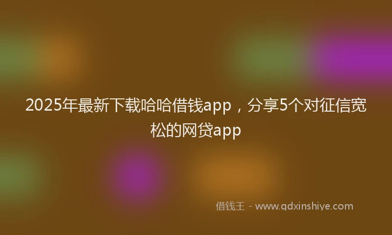 2025年最新下载哈哈借钱app，分享5个对征信宽松的网贷app