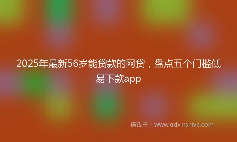 2025年最新56岁能贷款的网贷，盘点五个门槛低易下款app