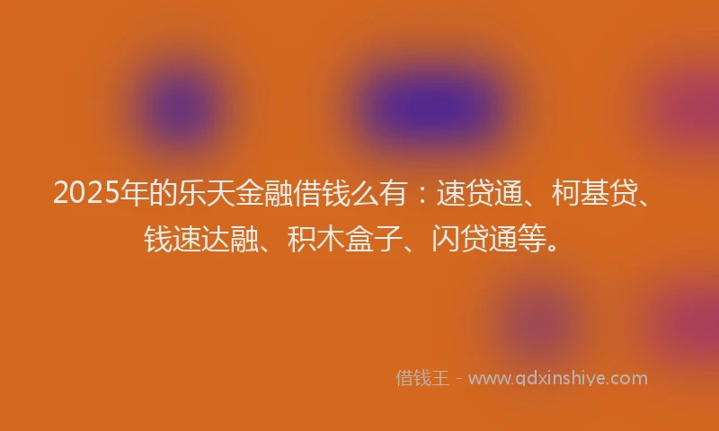 2025年的乐天金融借钱么有：速贷通、柯基贷、钱速达融、积木盒子、闪贷通等。