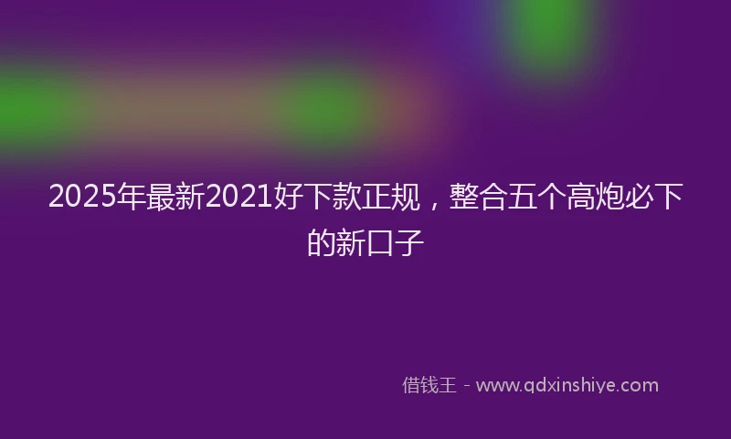 2025年最新2021好下款正规，整合五个高炮必下的新口子